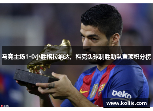 马竞主场1-0小胜格拉纳达，科克头球制胜助队登顶积分榜