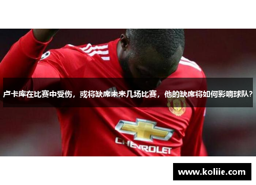 卢卡库在比赛中受伤，或将缺席未来几场比赛，他的缺席将如何影响球队？