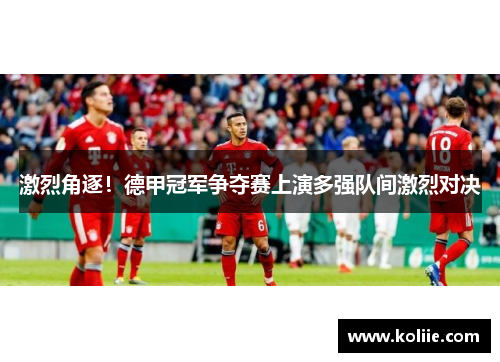 激烈角逐！德甲冠军争夺赛上演多强队间激烈对决