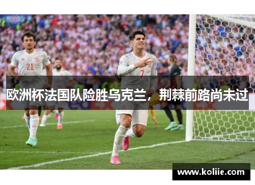 欧洲杯法国队险胜乌克兰，荆棘前路尚未过
