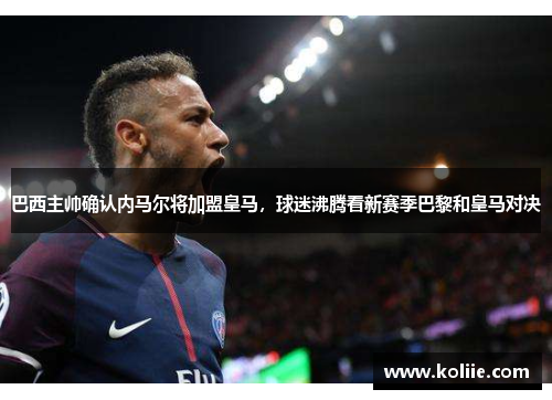 巴西主帅确认内马尔将加盟皇马，球迷沸腾看新赛季巴黎和皇马对决