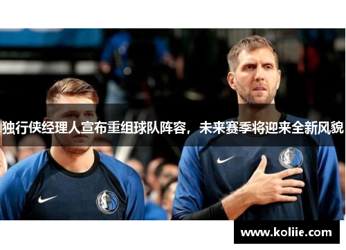 独行侠经理人宣布重组球队阵容，未来赛季将迎来全新风貌