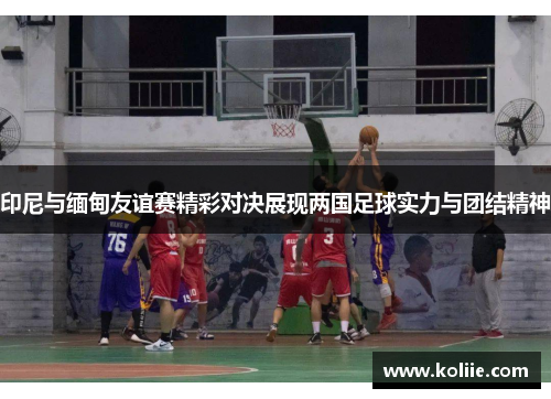 印尼与缅甸友谊赛精彩对决展现两国足球实力与团结精神