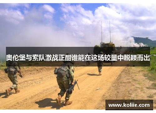 奥伦堡与索队激战正酣谁能在这场较量中脱颖而出