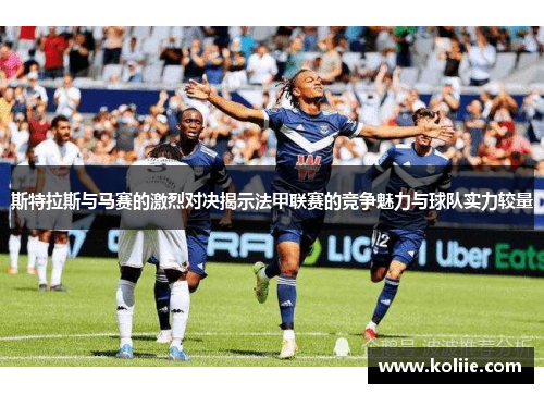 斯特拉斯与马赛的激烈对决揭示法甲联赛的竞争魅力与球队实力较量