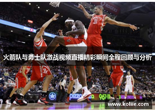 火箭队与勇士队激战视频直播精彩瞬间全程回顾与分析