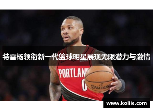 特雷杨领衔新一代篮球明星展现无限潜力与激情
