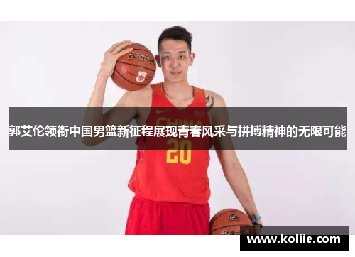 郭艾伦领衔中国男篮新征程展现青春风采与拼搏精神的无限可能