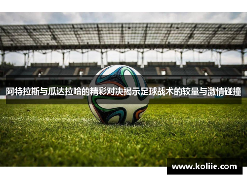 阿特拉斯与瓜达拉哈的精彩对决揭示足球战术的较量与激情碰撞