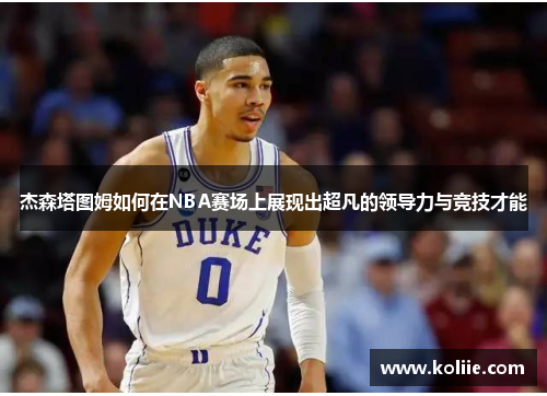 杰森塔图姆如何在NBA赛场上展现出超凡的领导力与竞技才能