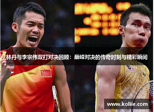 林丹与李宗伟双打对决回顾：巅峰对决的传奇时刻与精彩瞬间