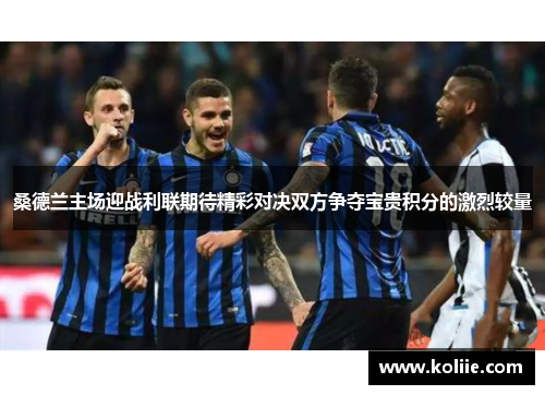 桑德兰主场迎战利联期待精彩对决双方争夺宝贵积分的激烈较量