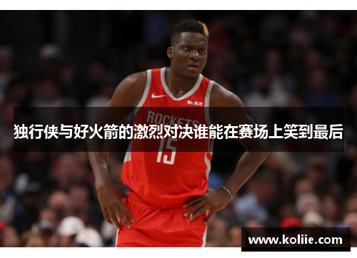 独行侠与好火箭的激烈对决谁能在赛场上笑到最后